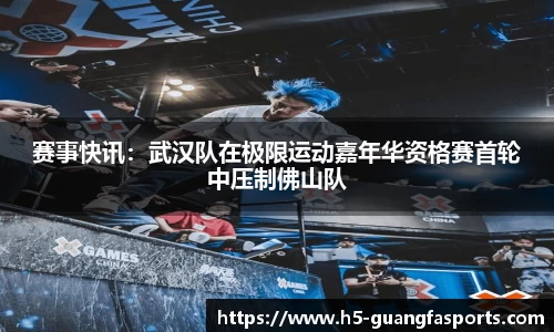 赛事快讯：武汉队在极限运动嘉年华资格赛首轮中压制佛山队