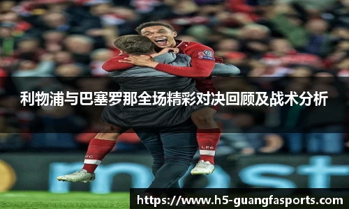 利物浦与巴塞罗那全场精彩对决回顾及战术分析