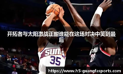 开拓者与太阳激战正酣谁能在这场对决中笑到最后