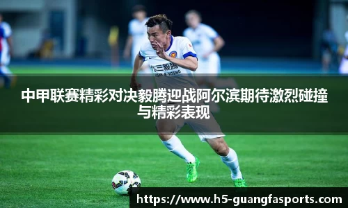 中甲联赛精彩对决毅腾迎战阿尔滨期待激烈碰撞与精彩表现